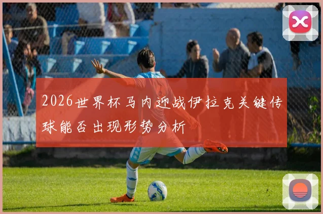 2026世界杯马内迎战伊拉克关键传球能否出现形势分析