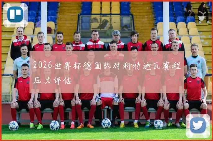 2026世界杯德国队对科特迪瓦赛程压力评估