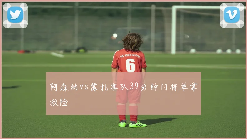阿森纳vs蒙扎客队39分钟门将单掌救险