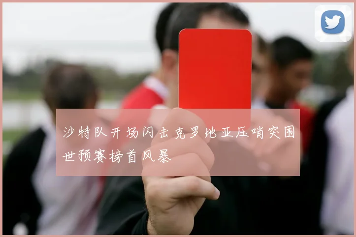 沙特队开场闪击克罗地亚压哨突围世预赛榜首风暴