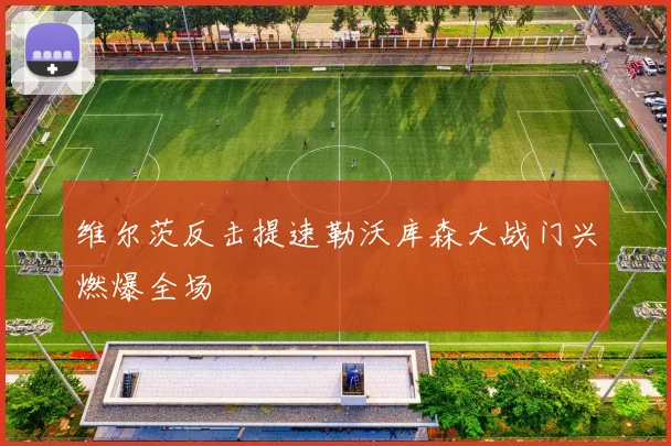 维尔茨反击提速勒沃库森大战门兴燃爆全场