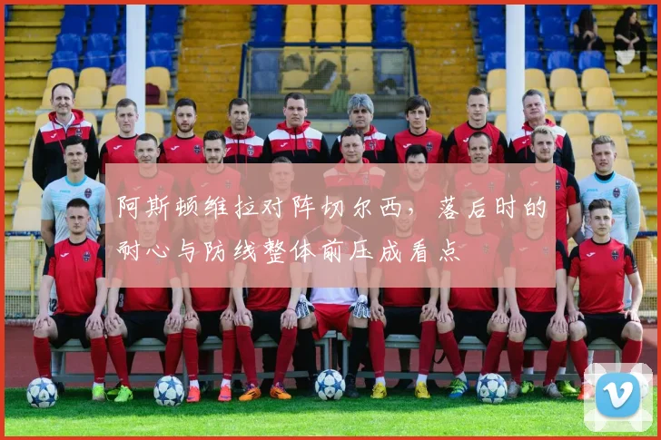 阿斯顿维拉对阵切尔西，落后时的耐心与防线整体前压成看点