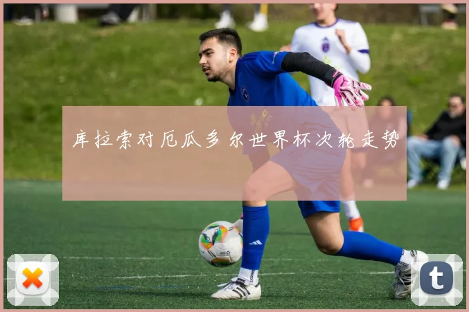 库拉索对厄瓜多尔世界杯次轮走势