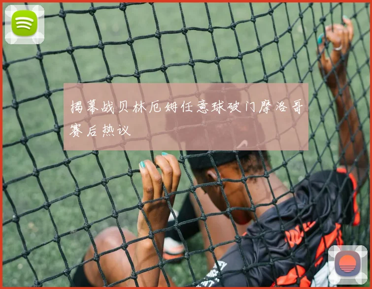揭幕战贝林厄姆任意球破门摩洛哥赛后热议