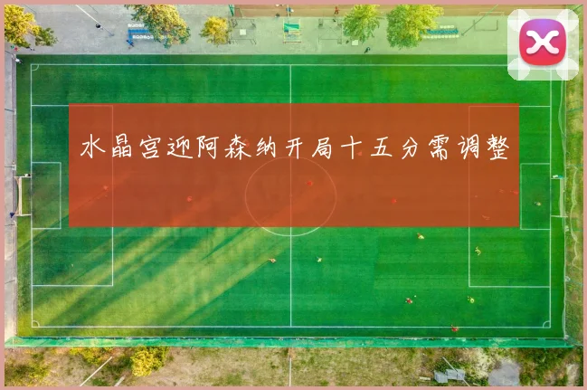 水晶宫迎阿森纳开局十五分需调整