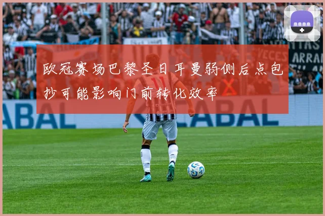 欧冠赛场巴黎圣日耳曼弱侧后点包抄可能影响门前转化效率