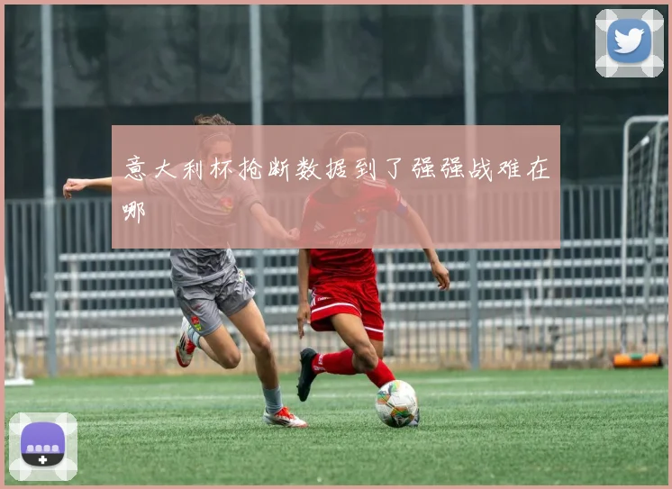 意大利杯抢断数据到了强强战难在哪