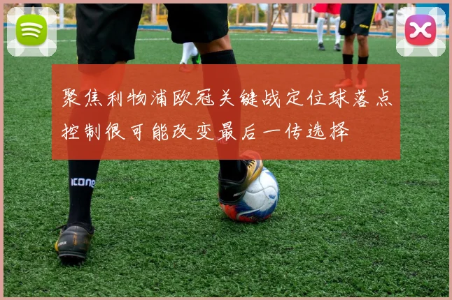 聚焦利物浦欧冠关键战定位球落点控制很可能改变最后一传选择