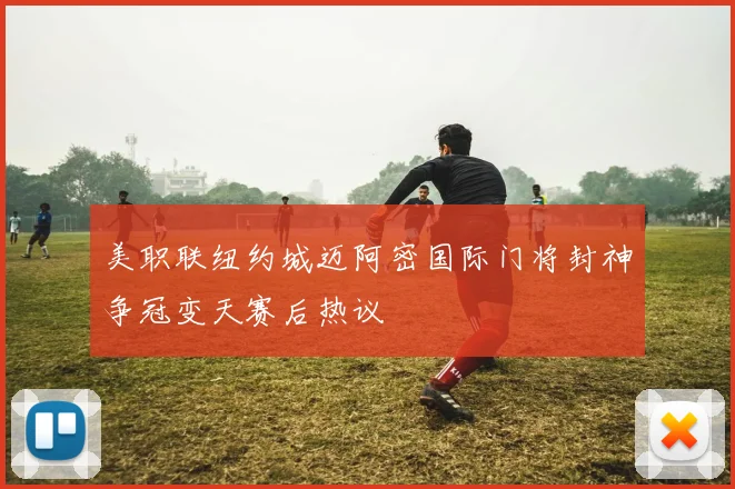 美职联纽约城迈阿密国际门将封神争冠变天赛后热议