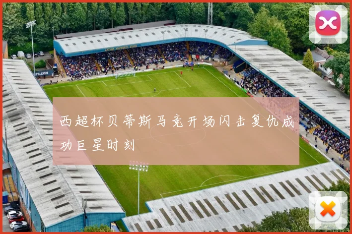 西超杯贝蒂斯马竞开场闪击复仇成功巨星时刻