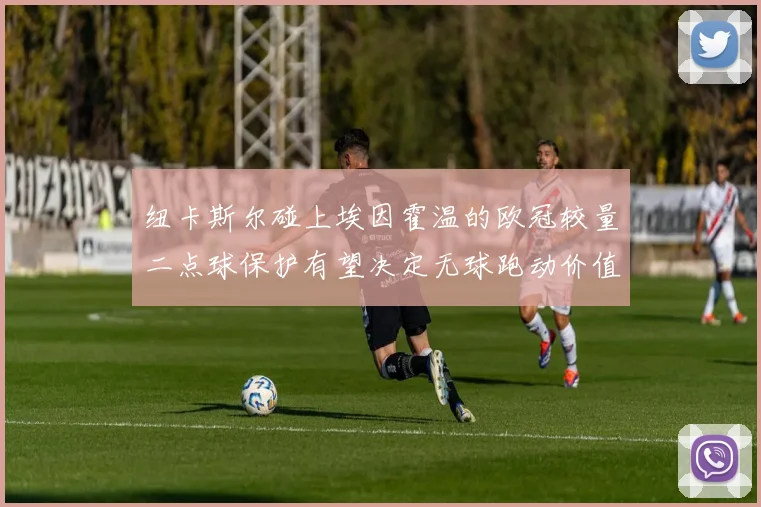 纽卡斯尔碰上埃因霍温的欧冠较量二点球保护有望决定无球跑动价值