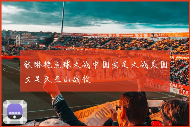 张琳艳点球大战中国女足大战美国女足天王山战役
