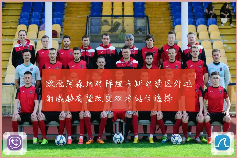 欧冠阿森纳对阵纽卡斯尔禁区外远射威胁有望改变双方站位选择
