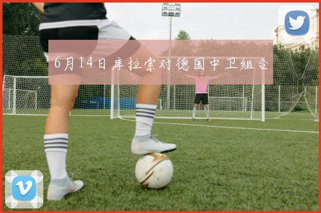 6月14日库拉索对德国中卫组合