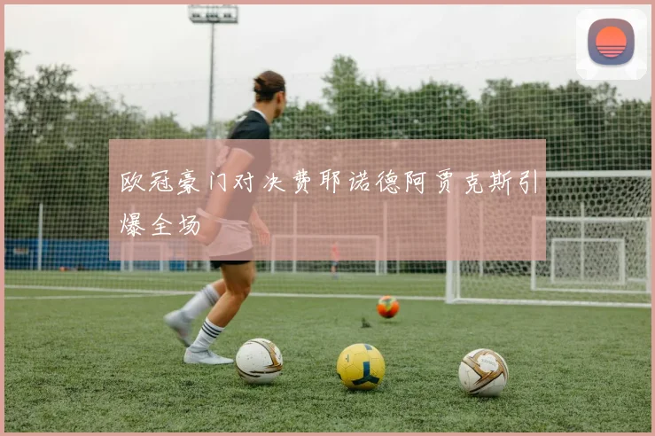 欧冠豪门对决费耶诺德阿贾克斯引爆全场