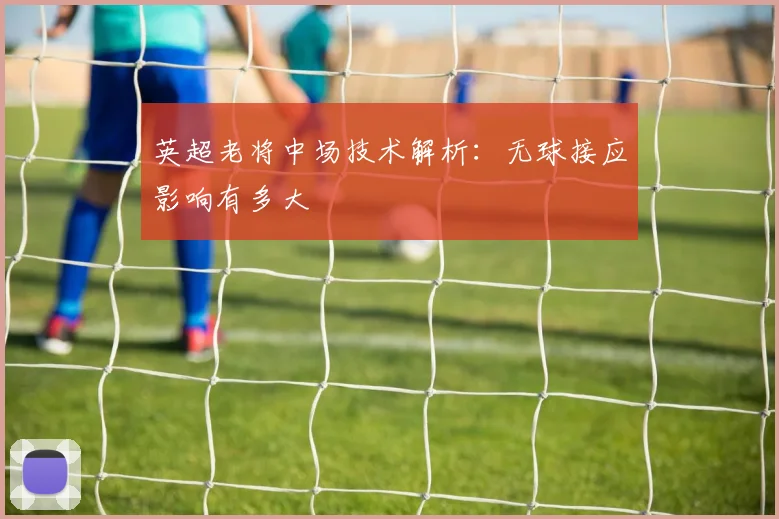 英超老将中场技术解析：无球接应影响有多大