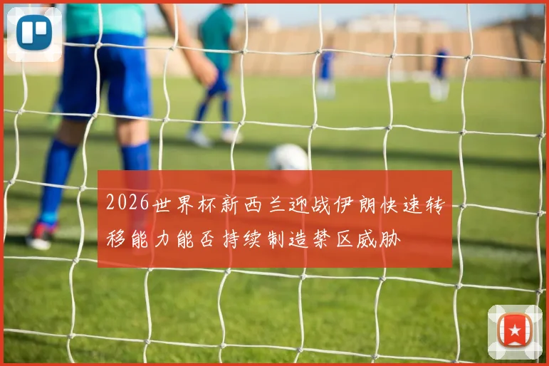 2026世界杯新西兰迎战伊朗快速转移能力能否持续制造禁区威胁