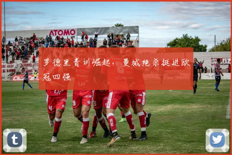 罗德里青训崛起，曼城绝杀挺进欧冠四强