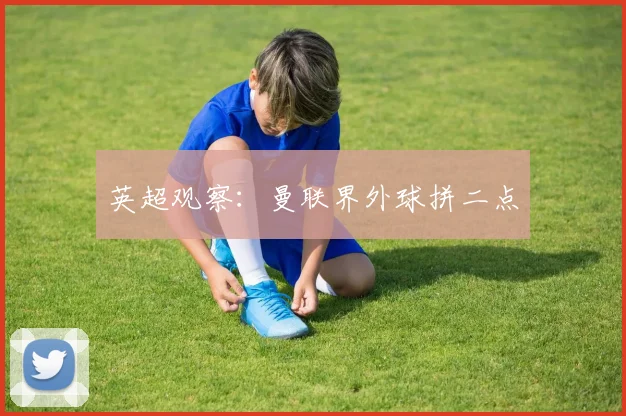 英超观察:曼联界外球拼二点