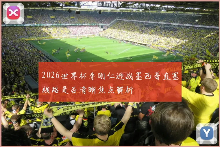 2026世界杯李刚仁迎战墨西哥直塞线路是否清晰焦点解析