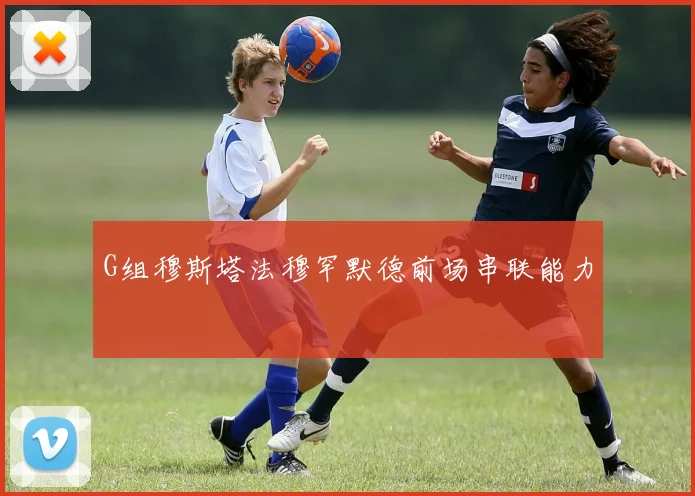 G组穆斯塔法穆罕默德前场串联能力