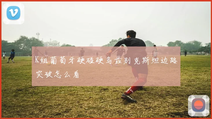 K组葡萄牙硬碰硬乌兹别克斯坦边路突破怎么看