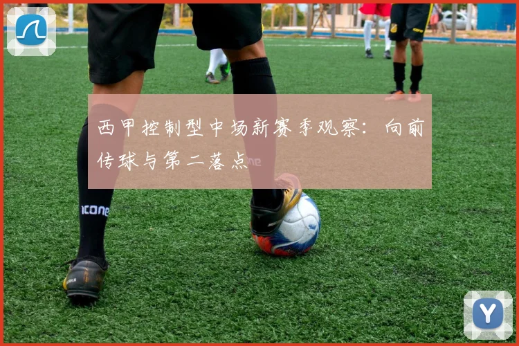 西甲控制型中场新赛季观察:向前传球与第二落点