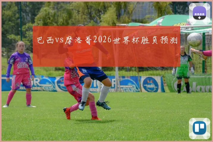 巴西vs摩洛哥2026世界杯胜负预测