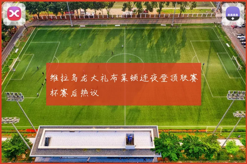 维拉乌龙大礼布莱顿连夜登顶联赛杯赛后热议