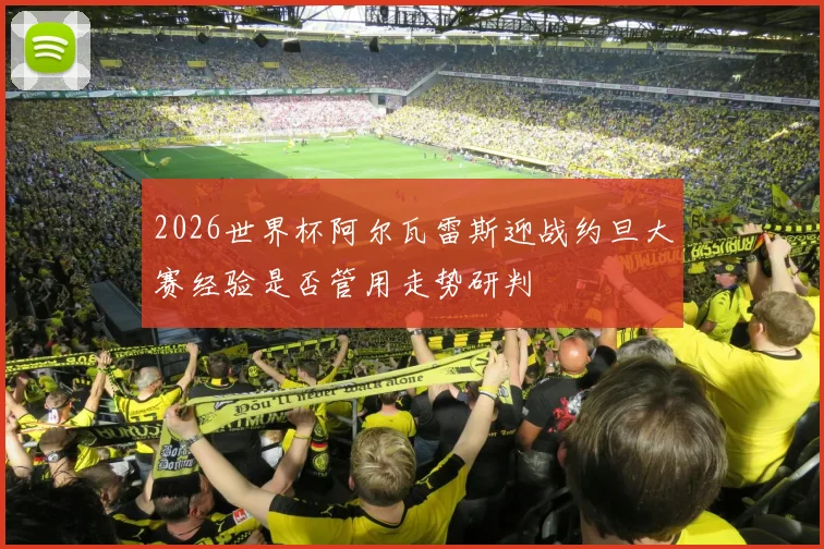 2026世界杯阿尔瓦雷斯迎战约旦大赛经验是否管用走势研判