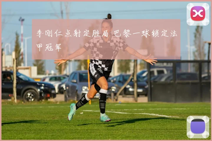 李刚仁点射定胜局 巴黎一球锁定法甲冠军