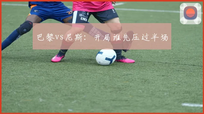 巴黎vs尼斯：开局谁先压过半场