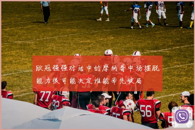 欧冠强强对话中的摩纳哥中场摆脱能力很可能决定谁能率先破局