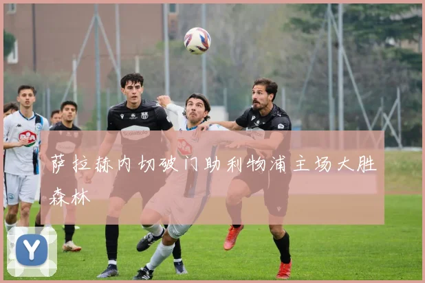 萨拉赫内切破门助利物浦主场大胜森林