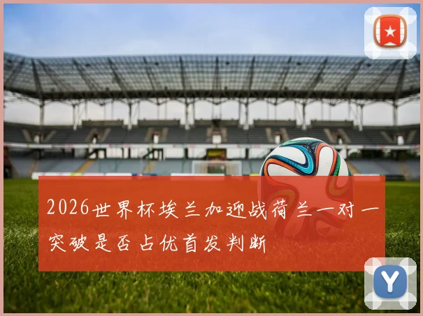2026世界杯埃兰加迎战荷兰一对一突破是否占优首发判断