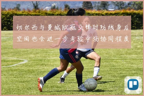 切尔西与曼城欧冠交锋时防线身后空间也会进一步考验中场协同程度