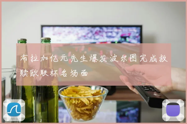 布拉加亿元先生爆发波尔图完成救赎欧联杯名场面