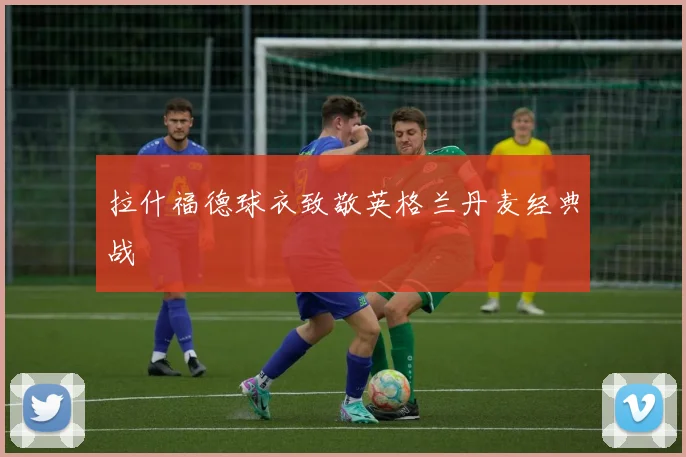 拉什福德球衣致敬英格兰丹麦经典战