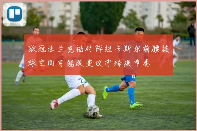 欧冠法兰克福对阵纽卡斯尔前腰接球空间可能改变攻守转换节奏