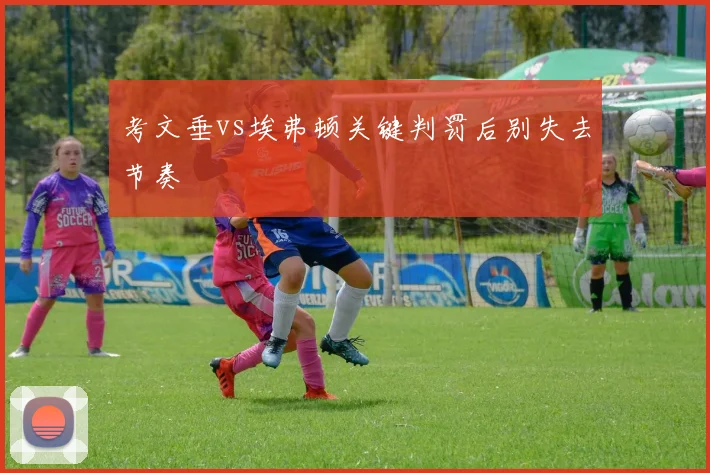 考文垂vs埃弗顿关键判罚后别失去节奏