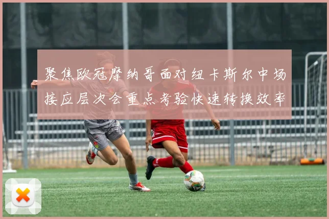 聚焦欧冠摩纳哥面对纽卡斯尔中场接应层次会重点考验快速转换效率