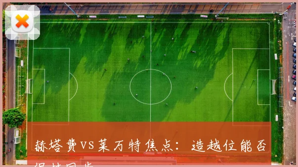 赫塔费vs莱万特焦点:造越位能否保持同步