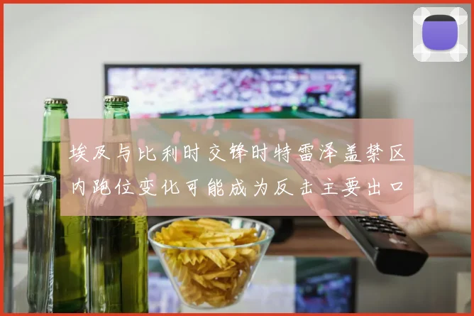 埃及与比利时交锋时特雷泽盖禁区内跑位变化可能成为反击主要出口