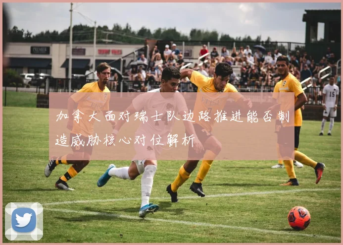 加拿大面对瑞士队边路推进能否制造威胁核心对位解析