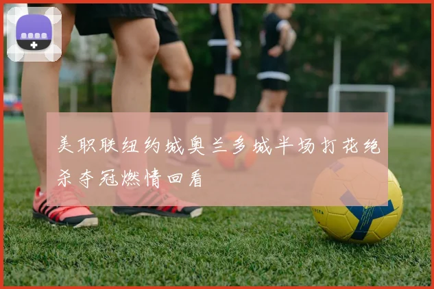 美职联纽约城奥兰多城半场打花绝杀夺冠燃情回看