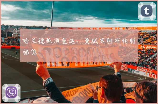 哈兰德弧顶重炮,曼城客胜布伦特福德