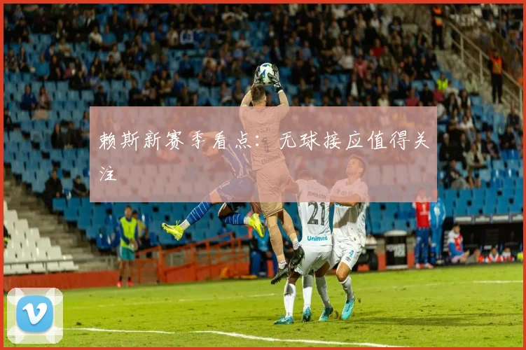 赖斯新赛季看点：无球接应值得关注