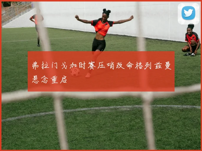 弗拉门戈加时赛压哨改命格列兹曼悬念重启