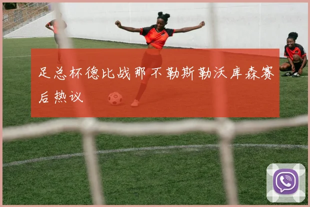 足总杯德比战那不勒斯勒沃库森赛后热议