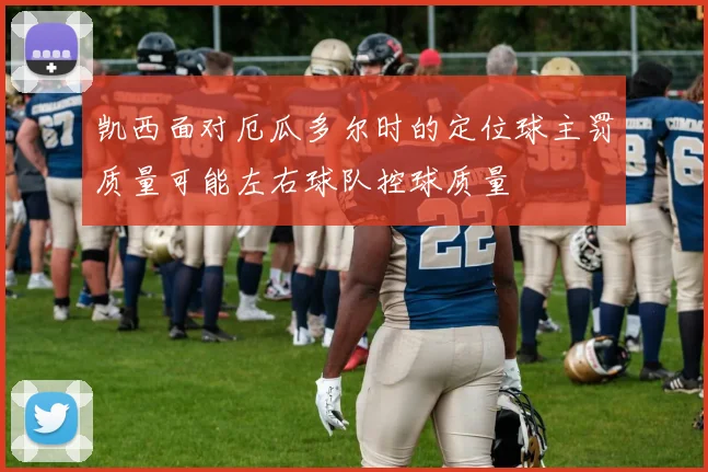 凯西面对厄瓜多尔时的定位球主罚质量可能左右球队控球质量